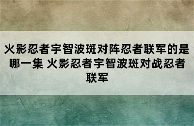 火影忍者宇智波斑对阵忍者联军的是哪一集 火影忍者宇智波斑对战忍者联军